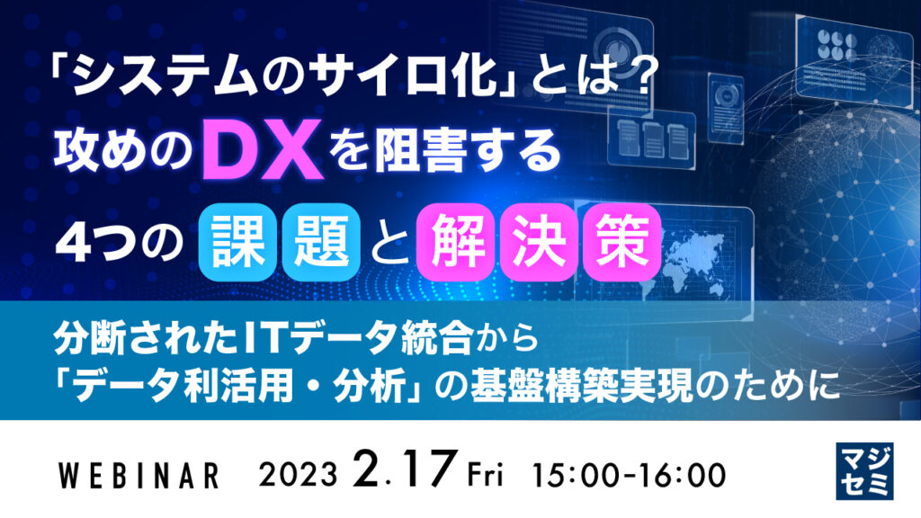 WEBセミナー「システムのサイロ化」とは？攻めのDXを阻害する４つの課題と解決策 ～分断されたITデータ統合から「データ利活用・分析」の基盤構築実現のために～を開催致します[2月17日開催]