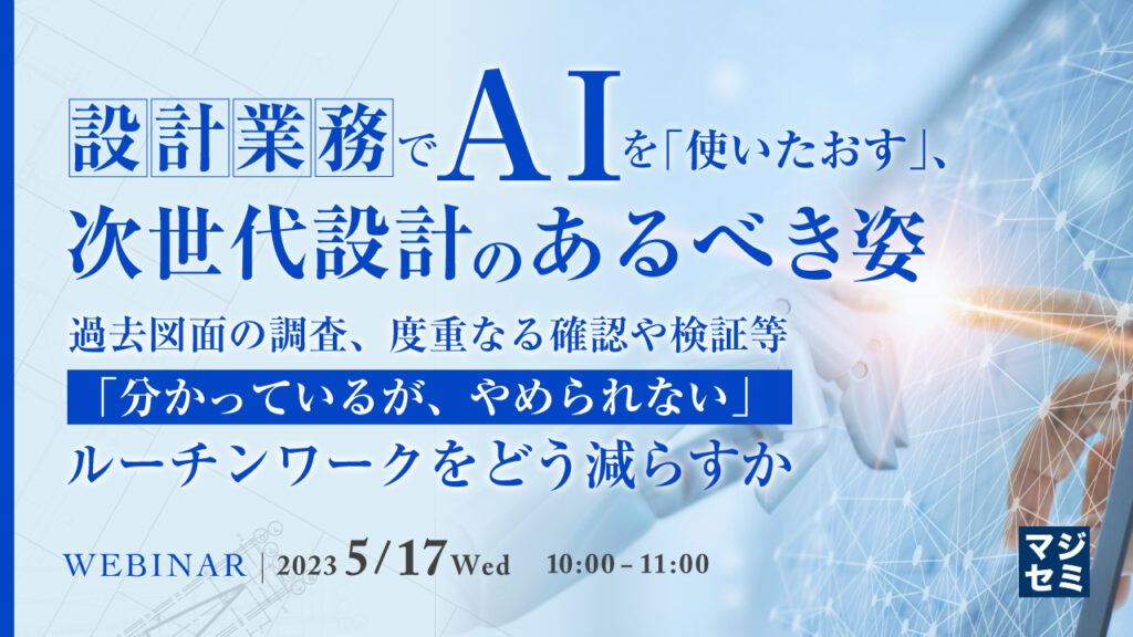 【WEBセミナー】設計業務でAIを「使いたおす」、次世代設計のあるべき姿　 ～過去図面の調査、度重なる確認や検証等「分かっているが、やめられない」ルーチンワークをどう減らすか～開催のお知らせ[5月17日開催]