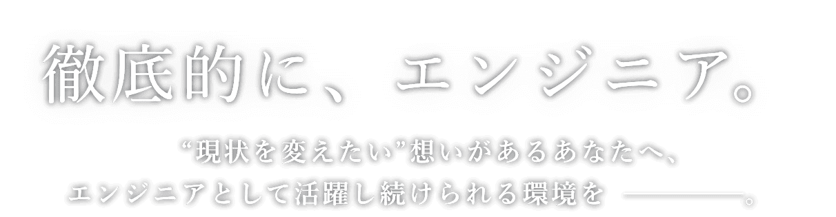 徹底的にエンジニア。“現状を変えたい”想いがあるあなたへ、エンジニアとして活躍し続けられる環境を。
